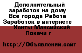 Дополнительный заработок на дому - Все города Работа » Заработок в интернете   . Ханты-Мансийский,Покачи г.